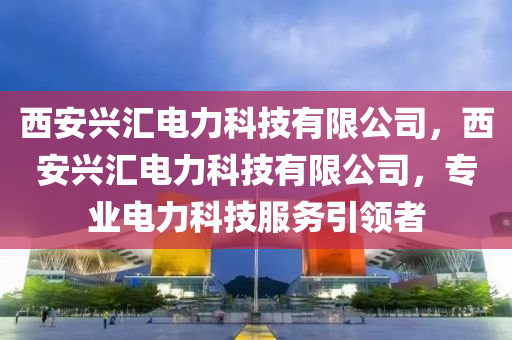 西安兴汇电力科技有限公司，西安兴汇电力科技有限公司，专业电力科技服务引领者