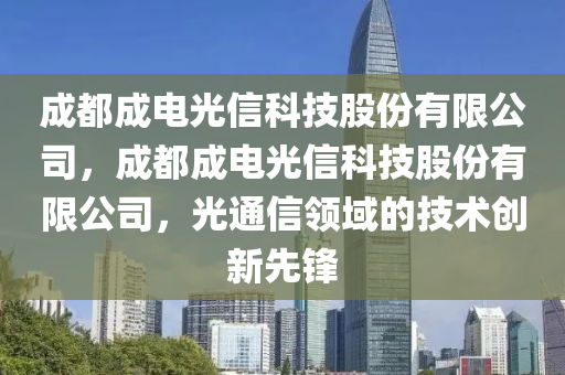 成都成电光信科技股份有限公司，成都成电光信科技股份有限公司，光通信领域的技术创新先锋