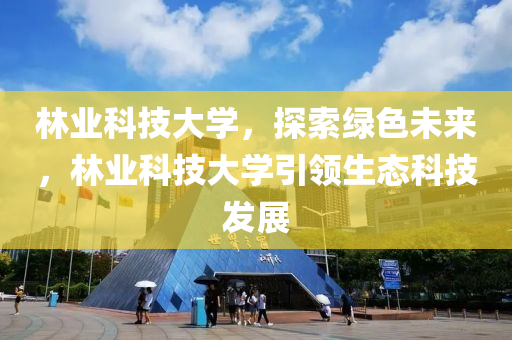 林业科技大学，探索绿色未来，林业科技大学引领生态科技发展