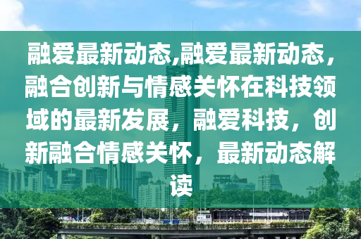 融爱最新动态,融爱最新动态，融合创新与情感关怀在科技领域的最新发展，融爱科技，创新融合情感关怀，最新动态解读