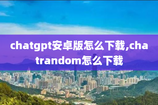 chatgpt安卓版怎么下载,chatrandom怎么下载