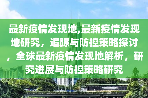 最新疫情发现地,最新疫情发现地研究，追踪与防控策略探讨，全球最新疫情发现地解析，研究进展与防控策略研究