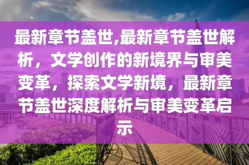 最新章节盖世,最新章节盖世解析，文学创作的新境界与审美变革，探索文学新境，最新章节盖世深度解析与审美变革启示