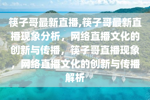 筷子哥最新直播,筷子哥最新直播现象分析，网络直播文化的创新与传播，筷子哥直播现象，网络直播文化的创新与传播解析