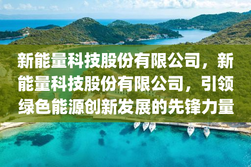 新能量科技股份有限公司，新能量科技股份有限公司，引领绿色能源创新发展的先锋力量