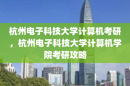 杭州电子科技大学计算机考研，杭州电子科技大学计算机学院考研攻略