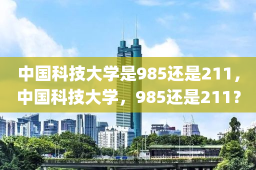 中国科技大学是985还是211，中国科技大学，985还是211？