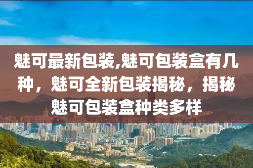 魅可最新包装,魅可包装盒有几种，魅可全新包装揭秘，揭秘魅可包装盒种类多样