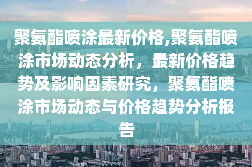 聚氨酯喷涂最新价格,聚氨酯喷涂市场动态分析，最新价格趋势及影响因素研究，聚氨酯喷涂市场动态与价格趋势分析报告