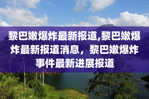 黎巴嫩爆炸最新报道,黎巴嫩爆炸最新报道消息，黎巴嫩爆炸事件最新进展报道