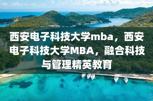 西安电子科技大学mba，西安电子科技大学MBA，融合科技与管理精英教育