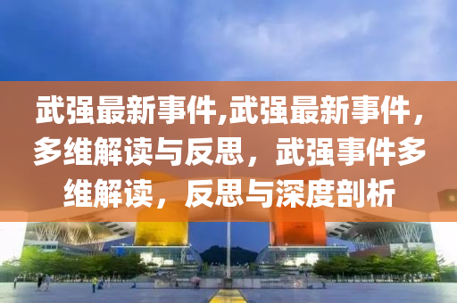 武强最新事件,武强最新事件，多维解读与反思，武强事件多维解读，反思与深度剖析