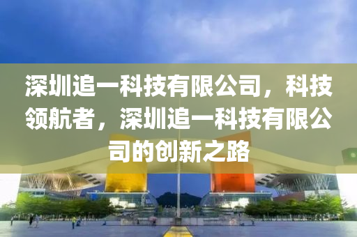 深圳追一科技有限公司，科技领航者，深圳追一科技有限公司的创新之路